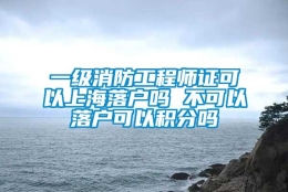 一级消防工程师证可以上海落户吗 不可以落户可以积分吗