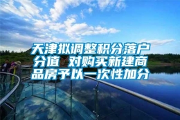 天津拟调整积分落户分值 对购买新建商品房予以一次性加分