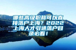 哪些高级职称可以直接落户上海？2022上海人才引进落户目录必看！