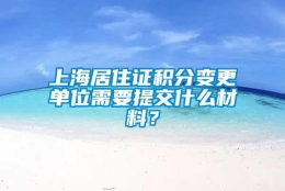 上海居住证积分变更单位需要提交什么材料？