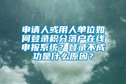 申请人或用人单位如何登录积分落户在线申报系统？登录不成功是什么原因？