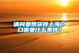 请问要想获得上海户口需要什么条件？