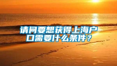 请问要想获得上海户口需要什么条件？