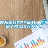 自从拿到CPA证书，广东给了我100万补贴...