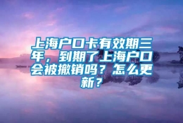 上海户口卡有效期三年，到期了上海户口会被撤销吗？怎么更新？