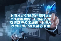 上海人才引进落户条件2020重点机构 上海市人才引进落户公示派遣 上海人才引进落户多久能办下来