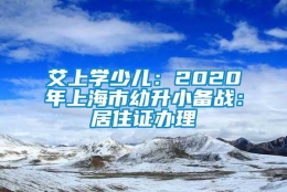 艾上学少儿：2020年上海市幼升小备战：居住证办理