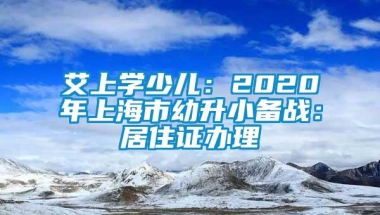 艾上学少儿：2020年上海市幼升小备战：居住证办理