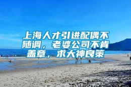 上海人才引进配偶不随调，老婆公司不肯盖章，求大神良策