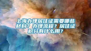 上海办理居住证需要哪些材料？办理流程？居住证积分有什么用？