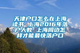 天津户口怎么在上海读书 上海2016年落户人数 上海周边怎样才能最快落户口