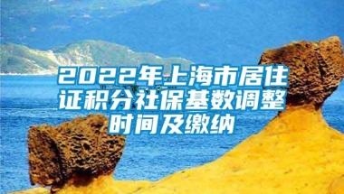 2022年上海市居住证积分社保基数调整时间及缴纳