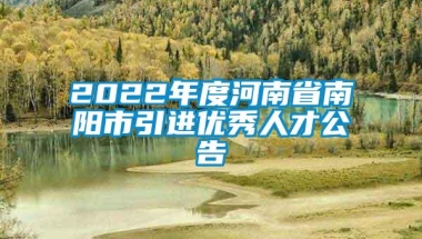 2022年度河南省南阳市引进优秀人才公告