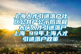 上海人才引进落户社区公共户公示后流程 大庆人才引进落户上海 99年上海人才引进落户政策