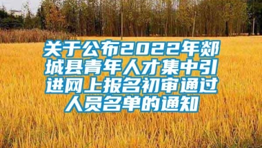 关于公布2022年郯城县青年人才集中引进网上报名初审通过人员名单的通知