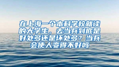 在上海一个本科学校就读的大学生，去当兵到底是好处多还是坏处多？当兵会使人变得不好吗