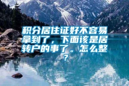 积分居住证好不容易拿到了，下面该是居转户的事了。怎么整？