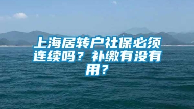 上海居转户社保必须连续吗？补缴有没有用？