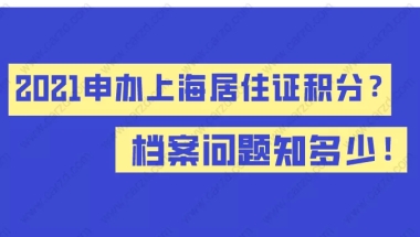 2021申办上海居住证积分,档案问题知多少！