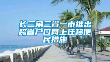 长三角三省一市推出跨省户口网上迁移便民措施