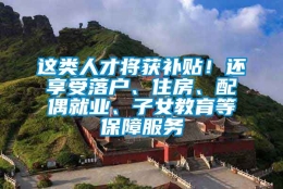 这类人才将获补贴！还享受落户、住房、配偶就业、子女教育等保障服务