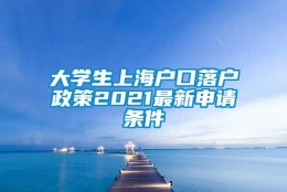 大学生上海户口落户政策2021最新申请条件