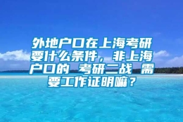 外地户口在上海考研要什么条件，非上海户口的 考研二战 需要工作证明嘛？