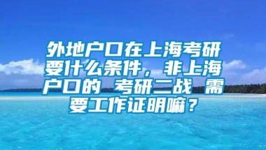 外地户口在上海考研要什么条件，非上海户口的 考研二战 需要工作证明嘛？