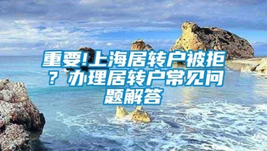 重要!上海居转户被拒？办理居转户常见问题解答