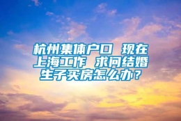 杭州集体户口 现在上海工作 求问结婚生子买房怎么办？