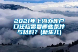 2021年上海办理户口迁移需要哪些条件与材料？(新生儿)