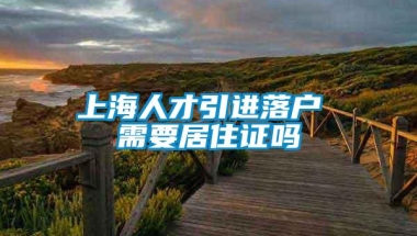 上海人才引进落户 需要居住证吗