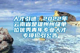 人才引进：2022年云南省楚雄州州级单位优秀青年专业人才专项招引公告