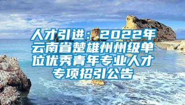 人才引进：2022年云南省楚雄州州级单位优秀青年专业人才专项招引公告