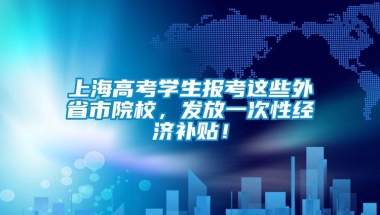 上海高考学生报考这些外省市院校，发放一次性经济补贴！