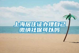 上海居住证办理自己缴纳社保可以吗