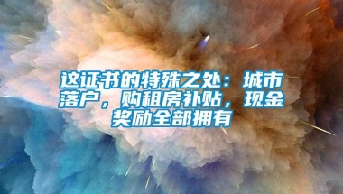 这证书的特殊之处：城市落户，购租房补贴，现金奖励全部拥有