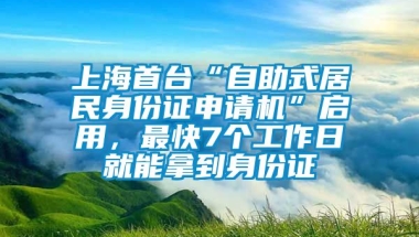 上海首台“自助式居民身份证申请机”启用，最快7个工作日就能拿到身份证