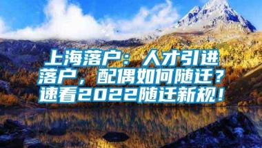 上海落户：人才引进落户，配偶如何随迁？速看2022随迁新规！