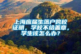 上海应届生落户跨校证明，学校不给盖章，学生该怎么办？