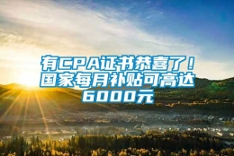 有CPA证书恭喜了！国家每月补贴可高达6000元