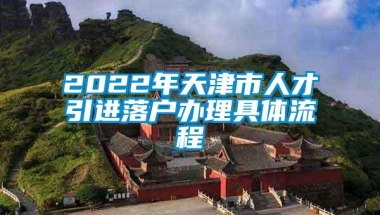 2022年天津市人才引进落户办理具体流程