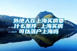 外地人在上海买房要什么条件 上海买房可以落户上海吗