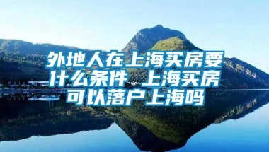 外地人在上海买房要什么条件 上海买房可以落户上海吗