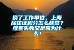 换了工作单位，上海居住证积分怎么续签？续签失败又是因为什么！