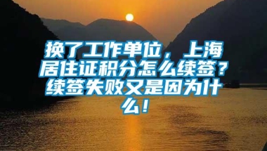 换了工作单位，上海居住证积分怎么续签？续签失败又是因为什么！