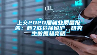 上交2020届就业质量报告：超7成选择留沪，研究生数据超亮眼