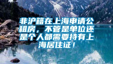 非沪籍在上海申请公租房，不管是单位还是个人都需要持有上海居住证！