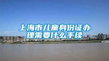 上海市儿童身份证办理需要什么手续