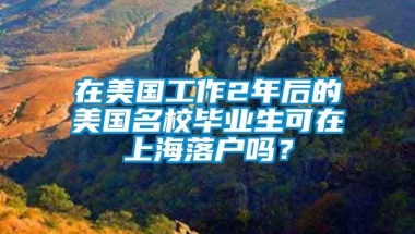 在美国工作2年后的美国名校毕业生可在上海落户吗？